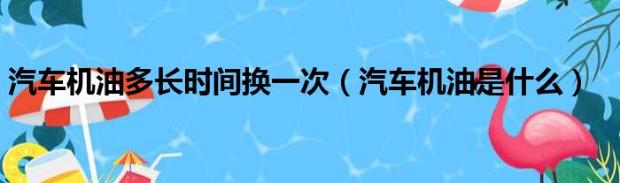 汽车机油多长时间换一次（汽车机油是什么）