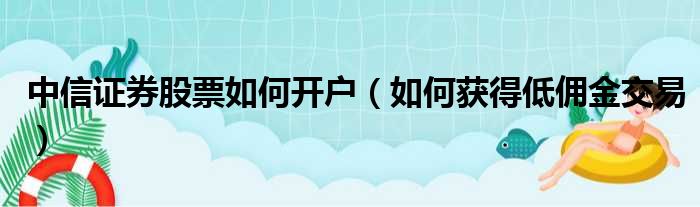 中信证券股票如何开户（如何获得低佣金交易）