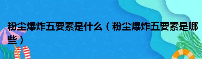 粉尘爆炸五要素是什么（粉尘爆炸五要素是哪些）