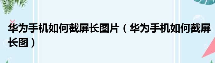 华为手机如何截屏长图片（华为手机如何截屏长图）