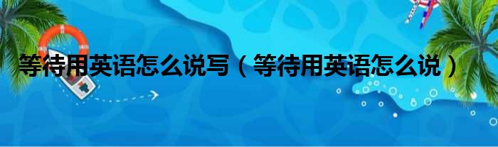 等待用英语怎么说写（等待用英语怎么说）