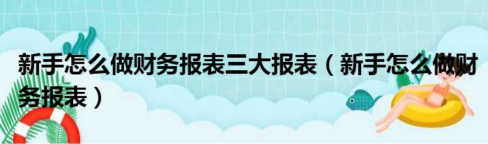 新手怎么做财务报表三大报表（新手怎么做财务报表）