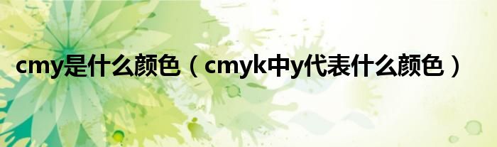 cmy是什么颜色（cmyk中y代表什么颜色）