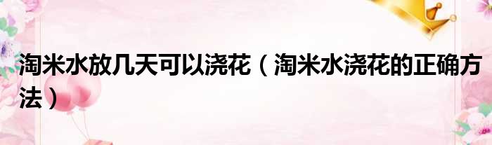 淘米水放几天可以浇花（淘米水浇花的正确方法）