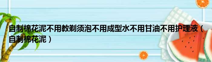 自制棉花泥不用教剃须泡不用成型水不用甘油不用护理液（自制棉花泥）