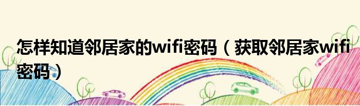 怎样知道邻居家的wifi密码（获取邻居家wifi密码）