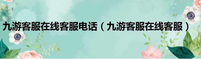 九游客服在线客服电话（九游客服在线客服）