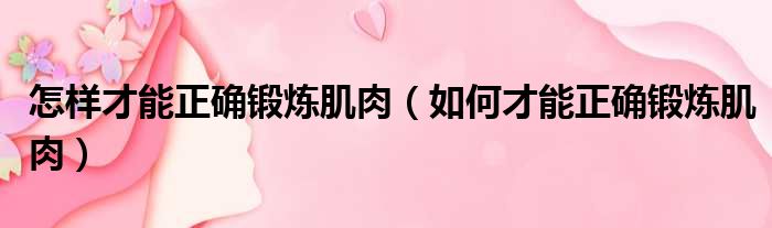 怎样才能正确锻炼肌肉（如何才能正确锻炼肌肉）