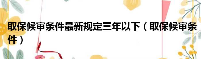 取保候审条件最新规定三年以下（取保候审条件）