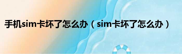 手机sim卡坏了怎么办（sim卡坏了怎么办）