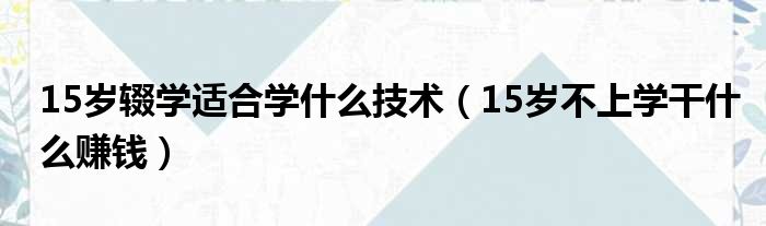 15岁辍学适合学什么技术（15岁不上学干什么赚钱）