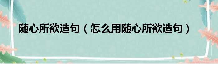 随心所欲造句（怎么用随心所欲造句）