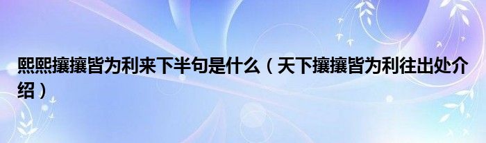 熙熙攘攘皆为利来下半句是什么（天下攘攘皆为利往出处介绍）