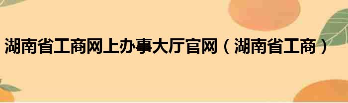 湖南省工商网上办事大厅官网（湖南省工商）