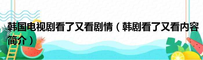 韩国电视剧看了又看剧情（韩剧看了又看内容简介）