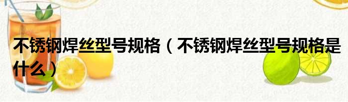 不锈钢焊丝型号规格（不锈钢焊丝型号规格是什么）