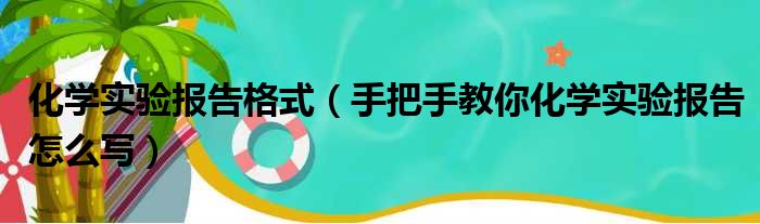 化学实验报告格式（手把手教你化学实验报告怎么写）