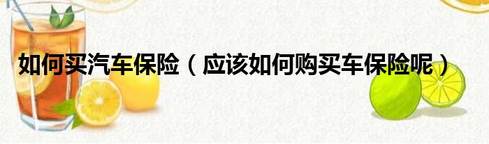 如何买汽车保险（应该如何购买车保险呢）