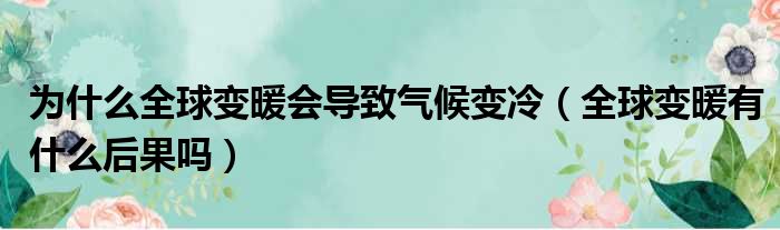 为什么全球变暖会导致气候变冷（全球变暖有什么后果吗）