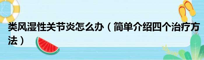 类风湿性关节炎怎么办（简单介绍四个治疗方法）