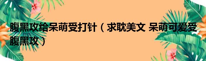 腹黑攻给呆萌受打针（求耽美文 呆萌可爱受 腹黑攻）