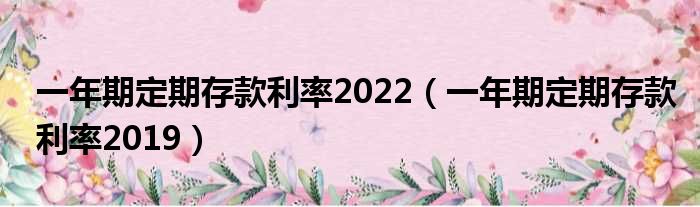 一年期定期存款利率2022（一年期定期存款利率2019）