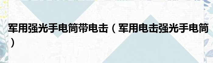 军用强光手电筒带电击（军用电击强光手电筒）