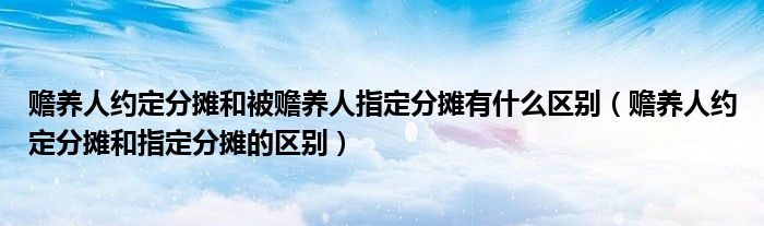 赡养人约定分摊和被赡养人指定分摊有什么区别（赡养人约定分摊和指定分摊的区别）