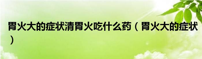 胃火大的症状清胃火吃什么药（胃火大的症状）