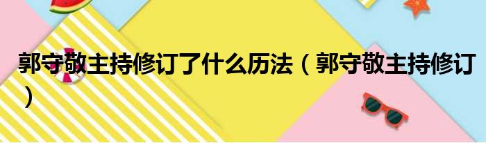 郭守敬主持修订了什么历法（郭守敬主持修订）