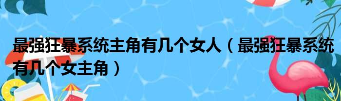 最强狂暴系统主角有几个女人（最强狂暴系统有几个女主角）