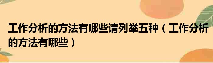 工作分析的方法有哪些请列举五种（工作分析的方法有哪些）