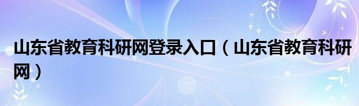 山东省教育科研网登录入口（山东省教育科研网）