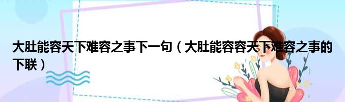 大肚能容天下难容之事下一句（大肚能容容天下难容之事的下联）