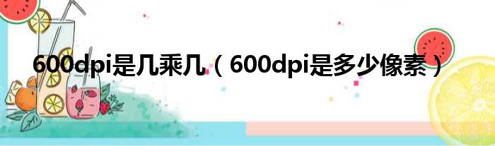 600dpi是几乘几（600dpi是多少像素）