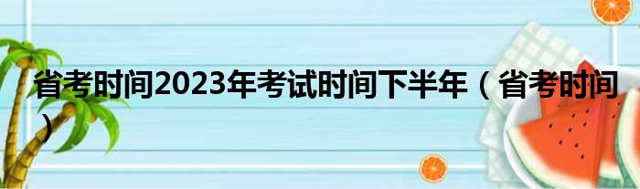 省考时间2023年考试时间下半年（省考时间）