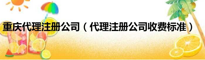 重庆代理注册公司（代理注册公司收费标准）