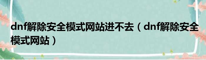 dnf解除安全模式网站进不去（dnf解除安全模式网站）