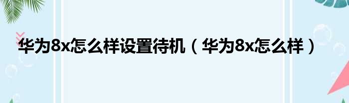 华为8x怎么样设置待机（华为8x怎么样）