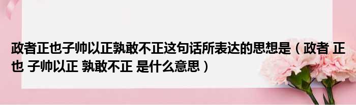 政者正也子帅以正孰敢不正这句话所表达的思想是（政者 正也 子帅以正 孰敢不正 是什么意思）