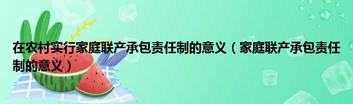 在农村实行家庭联产承包责任制的意义（家庭联产承包责任制的意义）