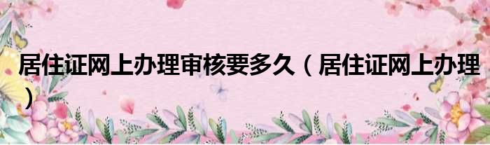 居住证网上办理审核要多久（居住证网上办理）