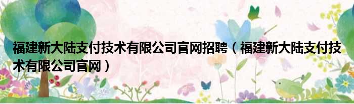 福建新大陆支付技术有限公司官网招聘（福建新大陆支付技术有限公司官网）