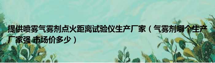 提供喷雾气雾剂点火距离试验仪生产厂家（气雾剂哪个生产厂家强 市场价多少）