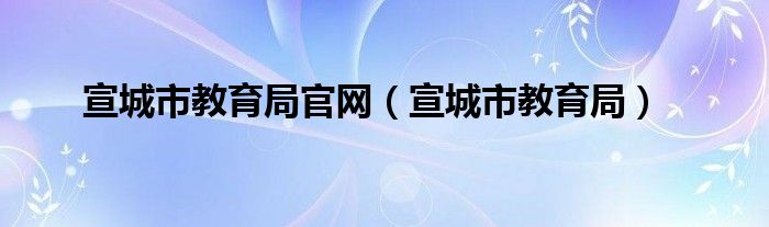 宣城市教育局官网（宣城市教育局）