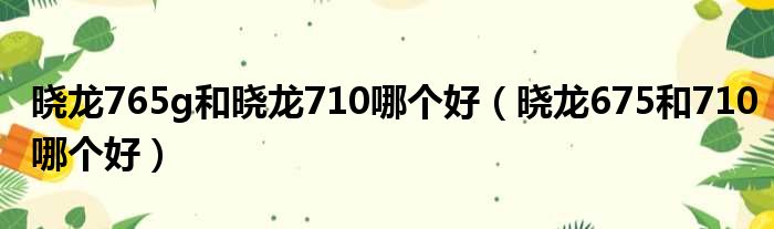 晓龙765g和晓龙710哪个好（晓龙675和710哪个好）