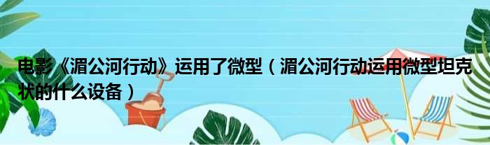 电影《湄公河行动》运用了微型（湄公河行动运用微型坦克状的什么设备）