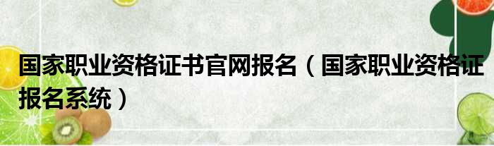 国家职业资格证书官网报名（国家职业资格证报名系统）