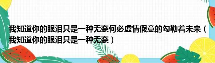 我知道你的眼泪只是一种无奈何必虚情假意的勾勒着未来（我知道你的眼泪只是一种无奈）