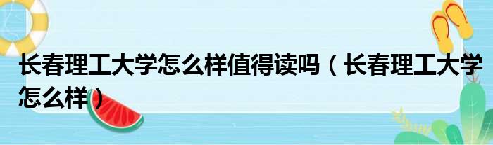 长春理工大学怎么样值得读吗（长春理工大学怎么样）